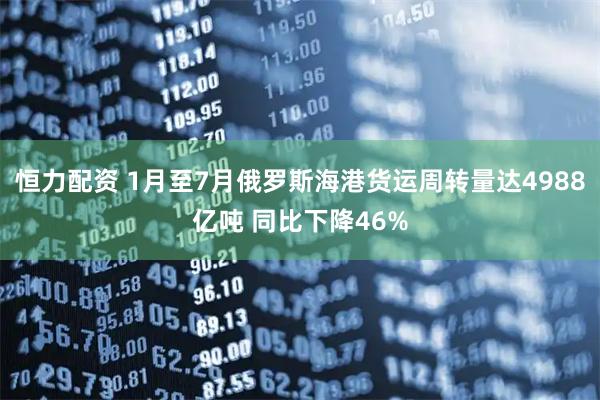 恒力配资 1月至7月俄罗斯海港货运周转量达4988亿吨 同比下降46%