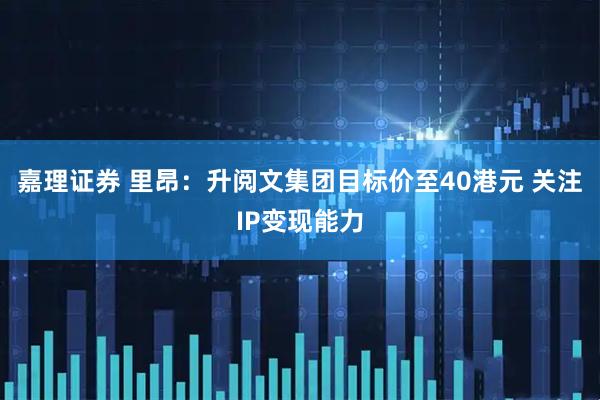 嘉理证券 里昂:升阅文集团目标价至40港元 关注IP变现能力