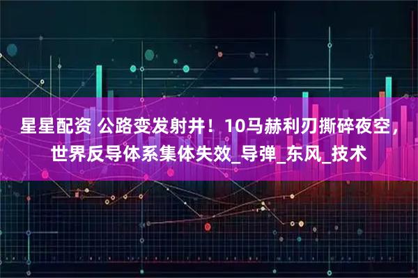 星星配资 公路变发射井!10马赫利刃撕碎夜空,世界反导体系集体失效_导弹_东风_技术