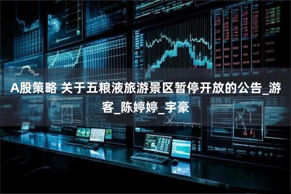 A股策略 关于五粮液旅游景区暂停开放的公告_游客_陈婷婷_宇豪