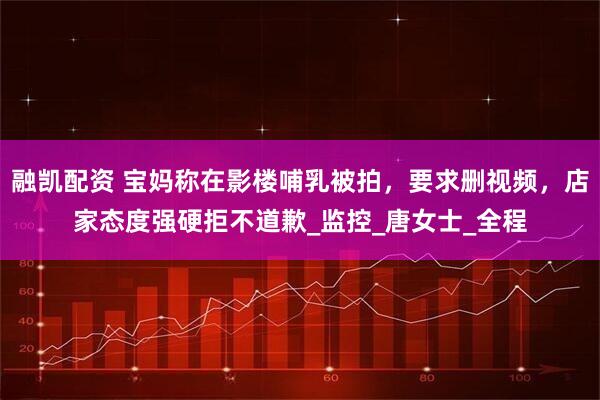 融凯配资 宝妈称在影楼哺乳被拍，要求删视频，店家态度强硬拒不道歉_监控_唐女士_全程