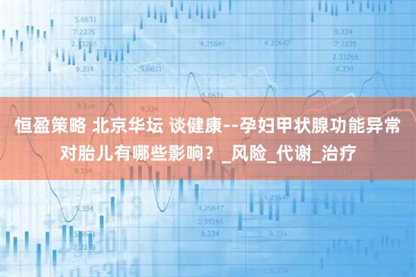 恒盈策略 北京华坛 谈健康--孕妇甲状腺功能异常对胎儿有哪些影响？_风险_代谢_治疗