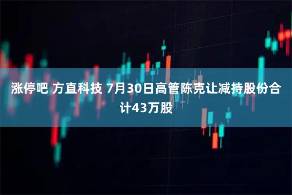 涨停吧 方直科技 7月30日高管陈克让减持股份合计43万股