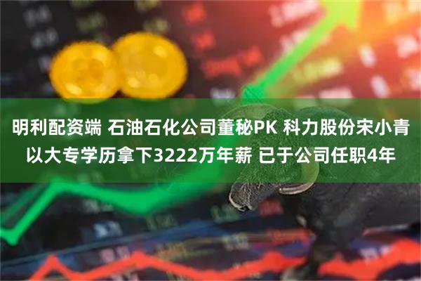 明利配资端 石油石化公司董秘PK 科力股份宋小青以大专学历拿下3222万年薪 已于公司任职4年