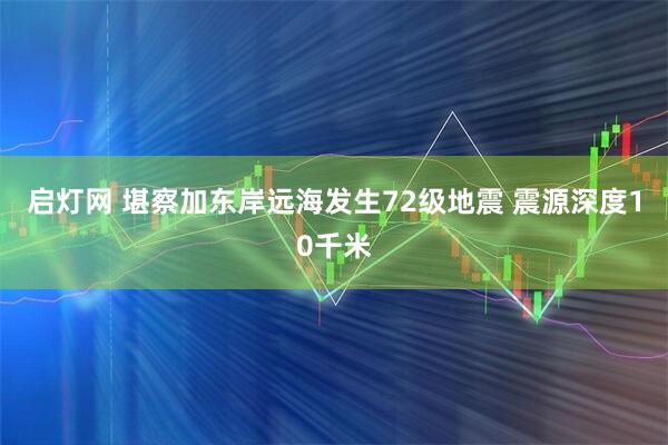 启灯网 堪察加东岸远海发生72级地震 震源深度10千米