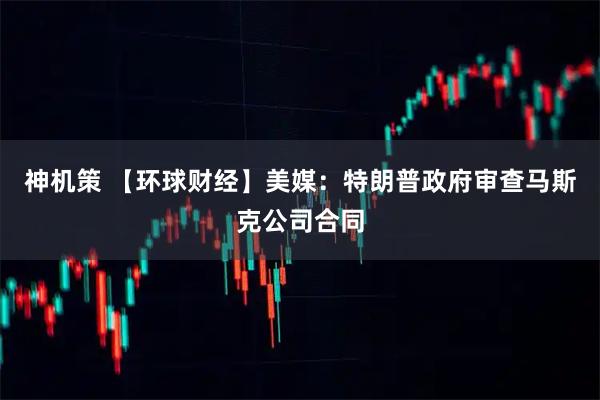 神机策 【环球财经】美媒:特朗普政府审查马斯克公司合同