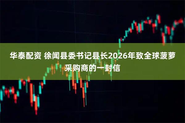 华泰配资 徐闻县委书记县长2026年致全球菠萝采购商的一封信