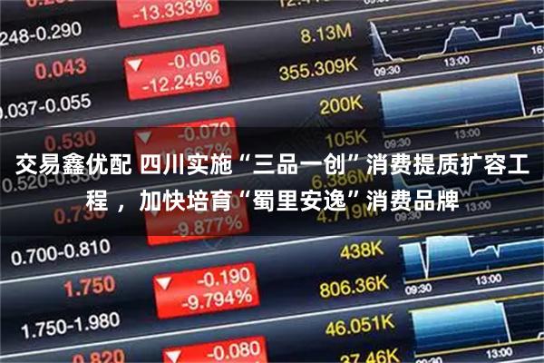 交易鑫优配 四川实施“三品一创”消费提质扩容工程 ，加快培育“蜀里安逸”消费品牌