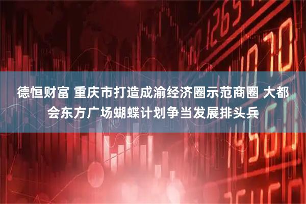 德恒财富 重庆市打造成渝经济圈示范商圈 大都会东方广场蝴蝶计划争当发展排头兵