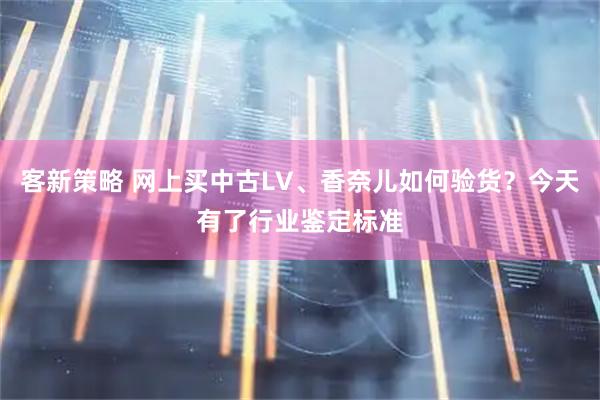 客新策略 网上买中古LV、香奈儿如何验货？今天有了行业鉴定标准