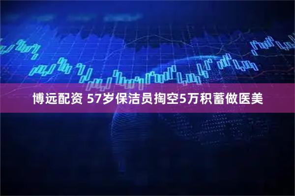 博远配资 57岁保洁员掏空5万积蓄做医美