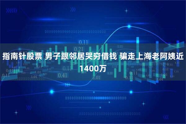 指南针股票 男子跟邻居哭穷借钱 骗走上海老阿姨近1400万