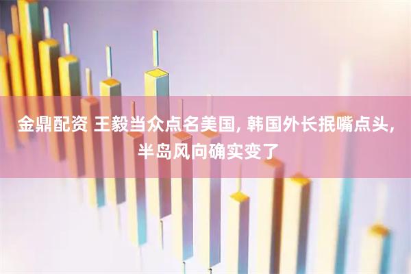 金鼎配资 王毅当众点名美国, 韩国外长抿嘴点头, 半岛风向确实变了