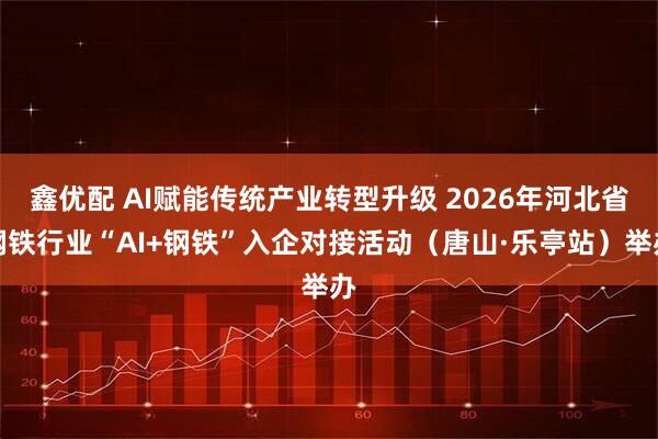 鑫优配 AI赋能传统产业转型升级 2026年河北省钢铁行业“AI+钢铁”入企对接活动（唐山·乐亭站）举办