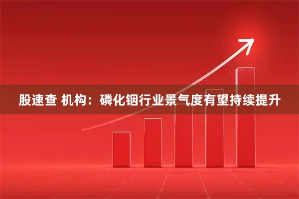 股速查 机构：磷化铟行业景气度有望持续提升