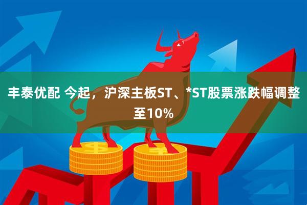 丰泰优配 今起，沪深主板ST、*ST股票涨跌幅调整至10%